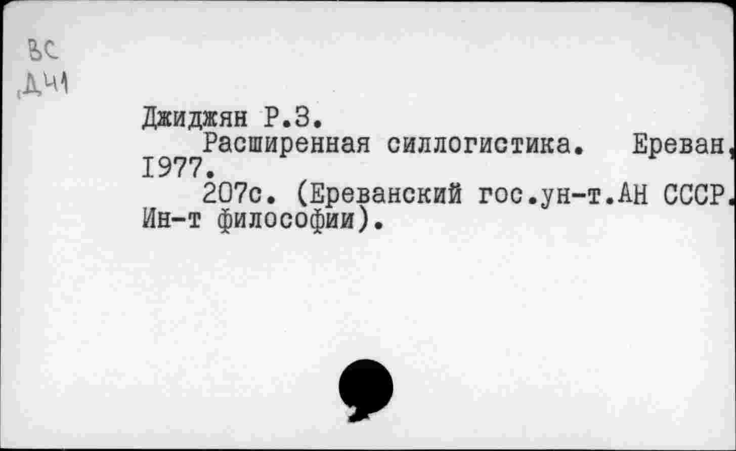 ﻿дм
Джиджян Р.З.
Расширенная силлогистика. Ереван 1977.
2О7с. (Ереванский гос.ун-т.АН СССР Ин-т философии).